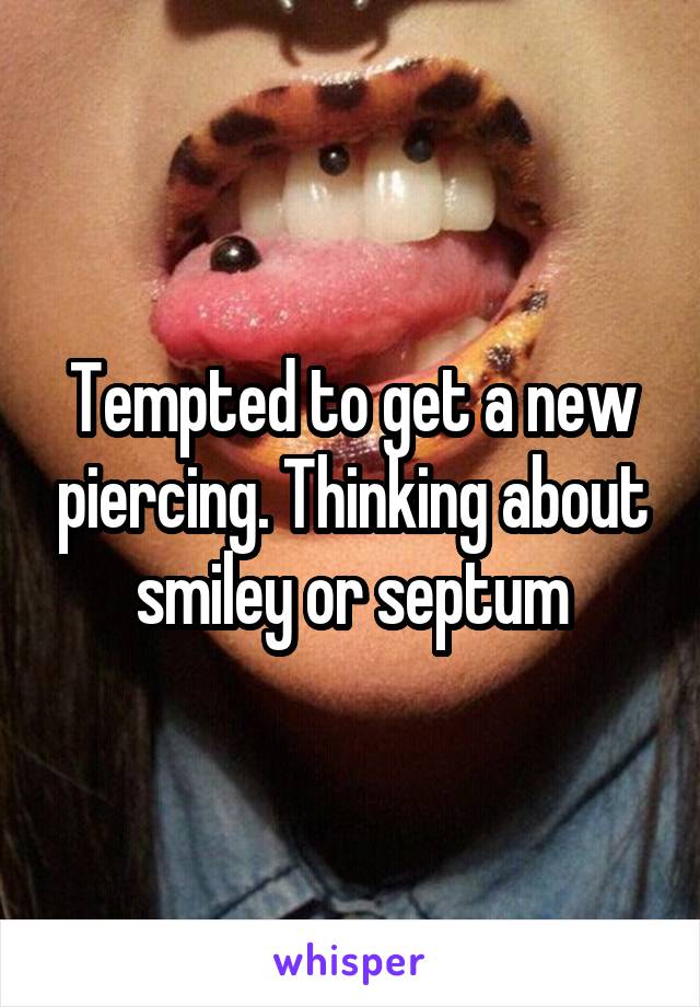 Tempted to get a new piercing. Thinking about smiley or septum