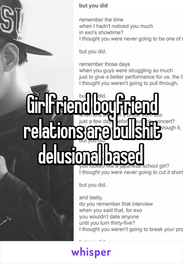 Girlfriend boyfriend relations are bullshit delusional based 