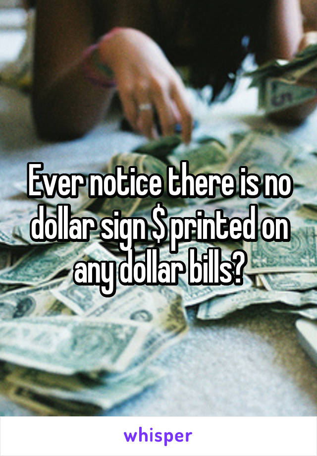 Ever notice there is no dollar sign $ printed on any dollar bills?