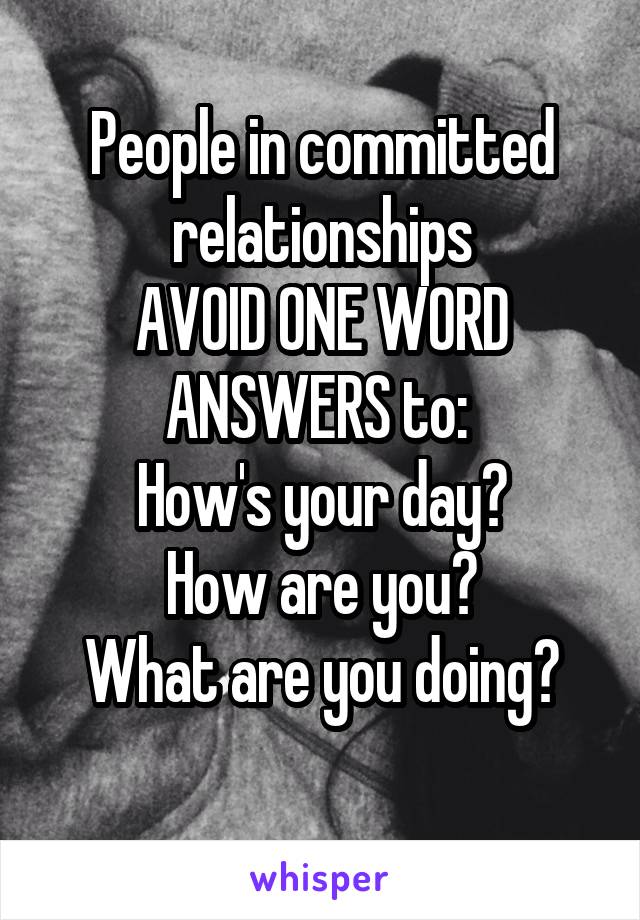 People in committed relationships
AVOID ONE WORD ANSWERS to: 
How's your day?
How are you?
What are you doing?
