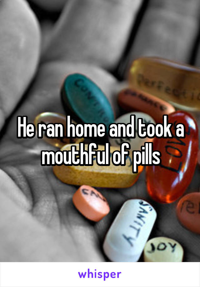 He ran home and took a mouthful of pills