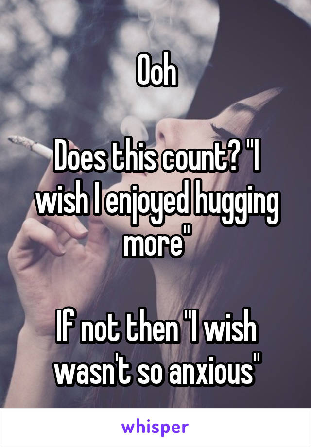 Ooh

Does this count? "I wish I enjoyed hugging more"

If not then "I wish wasn't so anxious"
