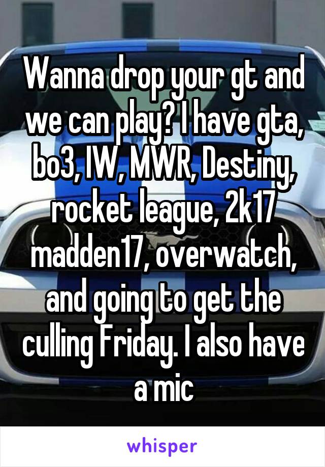 Wanna drop your gt and we can play? I have gta, bo3, IW, MWR, Destiny, rocket league, 2k17 madden17, overwatch, and going to get the culling Friday. I also have a mic