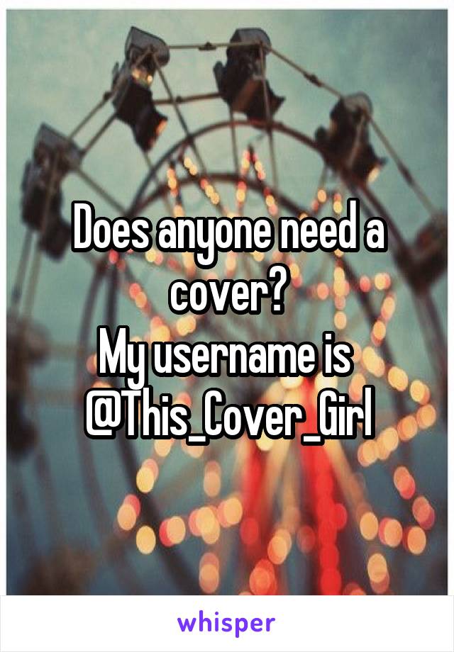 Does anyone need a cover?
My username is 
@This_Cover_Girl