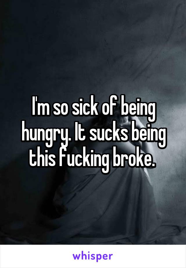 I'm so sick of being hungry. It sucks being this fucking broke. 