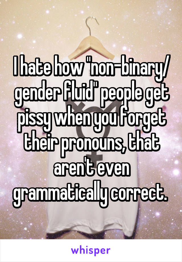 I hate how "non-binary/ gender fluid" people get pissy when you forget their pronouns, that aren't even grammatically correct. 