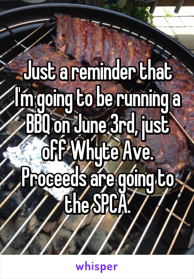 Just a reminder that I'm going to be running a BBQ on June 3rd, just off Whyte Ave.
Proceeds are going to the SPCA.
