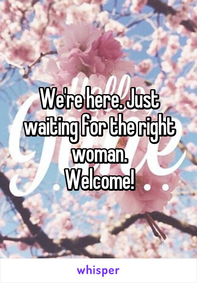 We're here. Just waiting for the right woman.
Welcome!
