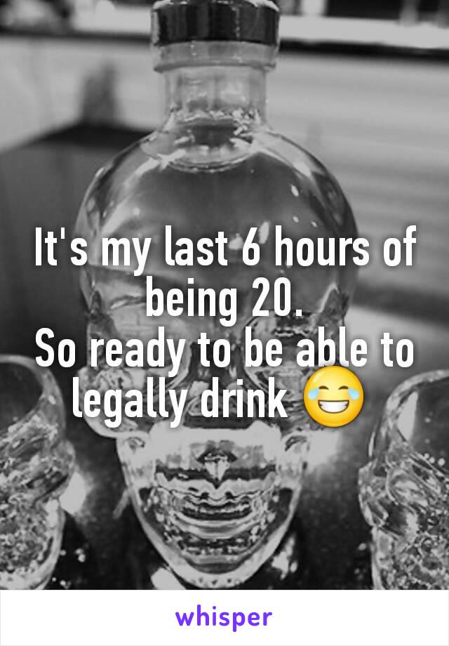 It's my last 6 hours of being 20.
So ready to be able to legally drink 😂 