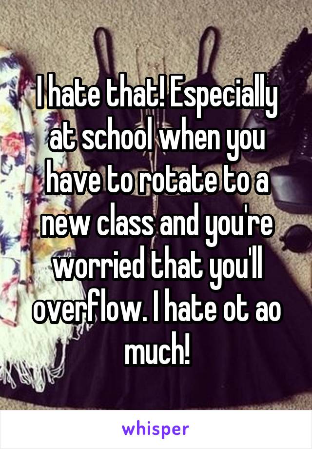I hate that! Especially at school when you have to rotate to a new class and you're worried that you'll overflow. I hate ot ao much!