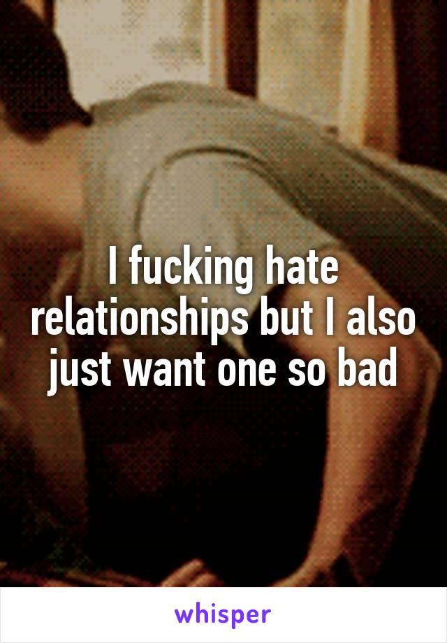 I fucking hate relationships but I also just want one so bad