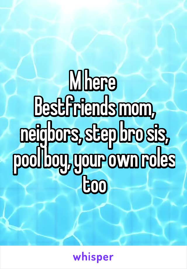 M here 
Bestfriends mom, neigbors, step bro sis, pool boy, your own roles too