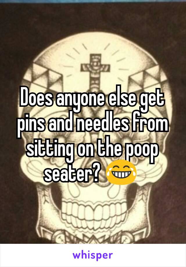 Does anyone else get pins and needles from sitting on the poop seater? 😂 