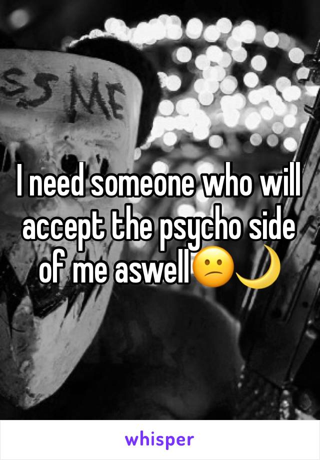 I need someone who will accept the psycho side of me aswell😕🌙