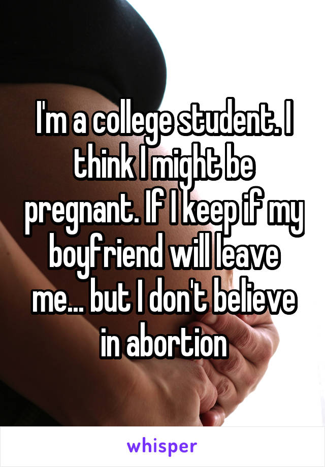 I'm a college student. I think I might be pregnant. If I keep if my boyfriend will leave me... but I don't believe in abortion