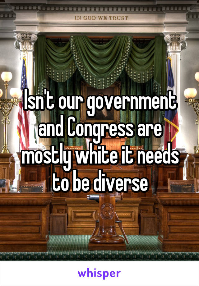 Isn't our government and Congress are mostly white it needs to be diverse
