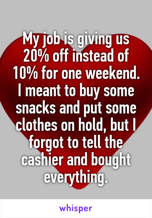 My job is giving us 20% off instead of 10% for one weekend. I meant to buy some snacks and put some clothes on hold, but I forgot to tell the cashier and bought everything.