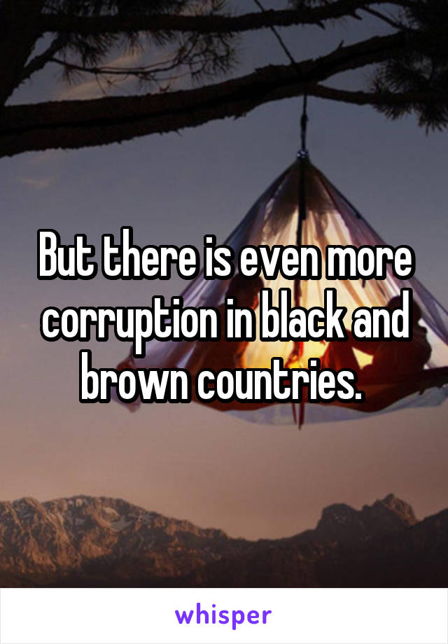 But there is even more corruption in black and brown countries. 