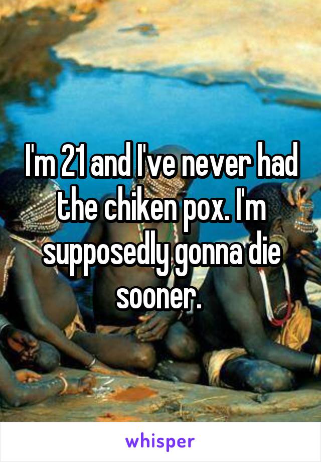 I'm 21 and I've never had the chiken pox. I'm supposedly gonna die sooner. 