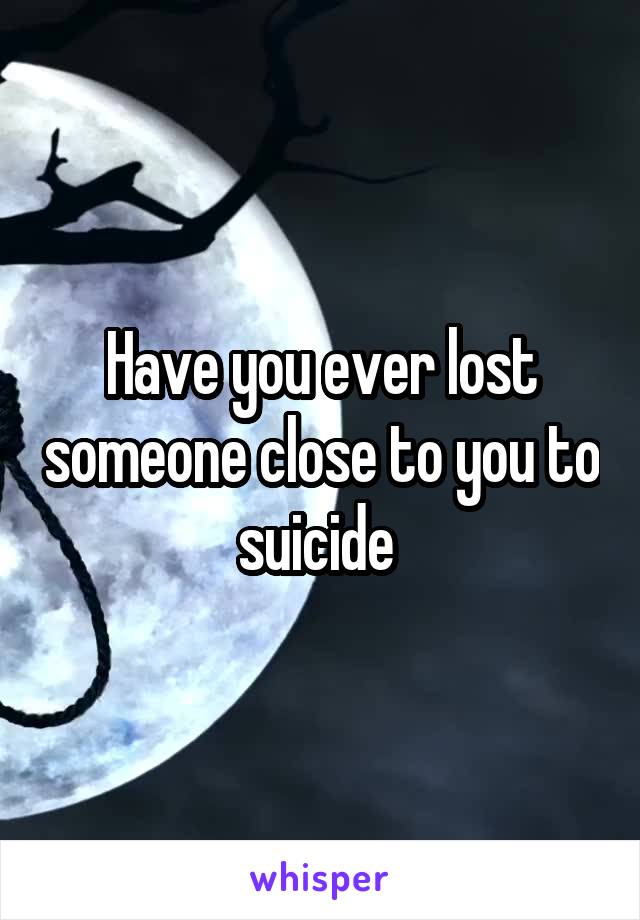Have you ever lost someone close to you to suicide 