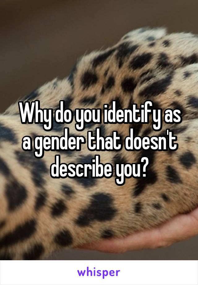 Why do you identify as a gender that doesn't describe you?