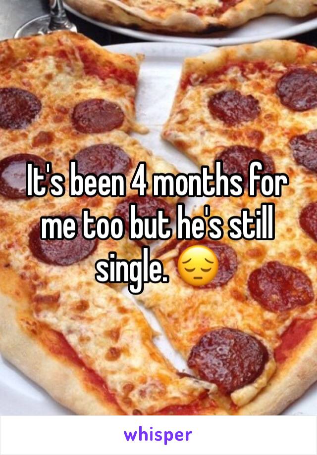 It's been 4 months for me too but he's still single. 😔