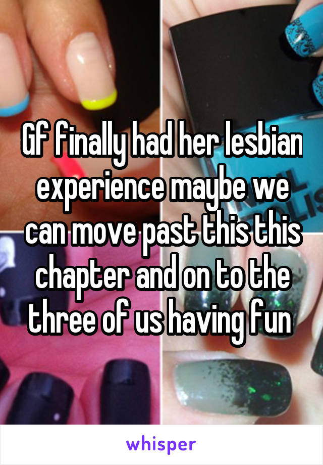 Gf finally had her lesbian experience maybe we can move past this this chapter and on to the three of us having fun 
