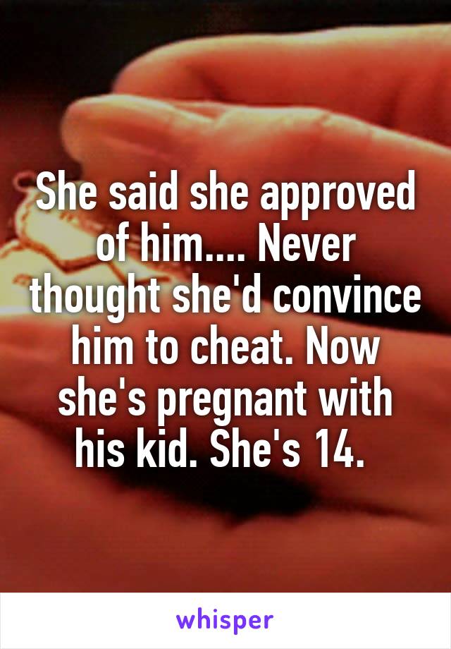 She said she approved of him.... Never thought she'd convince him to cheat. Now she's pregnant with his kid. She's 14. 