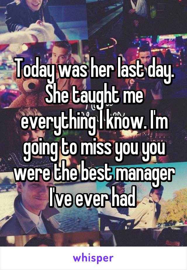 Today was her last day. She taught me everything I know. I'm going to miss you you were the best manager I've ever had 