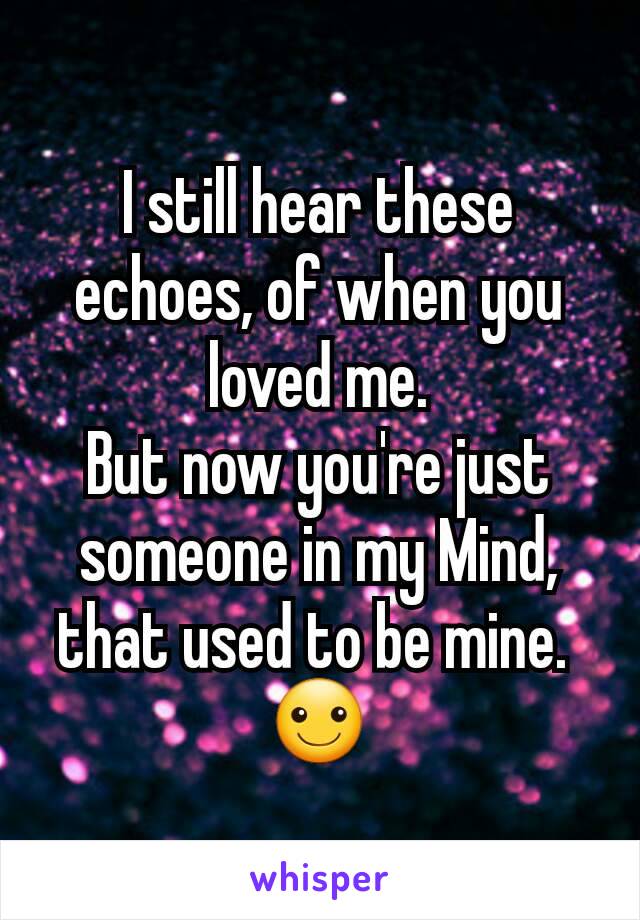 I still hear these echoes, of when you loved me.
But now you're just someone in my Mind, that used to be mine. 
☺