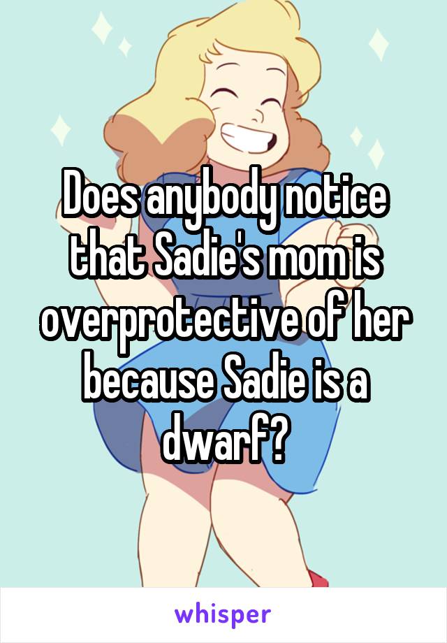 Does anybody notice that Sadie's mom is overprotective of her because Sadie is a dwarf?