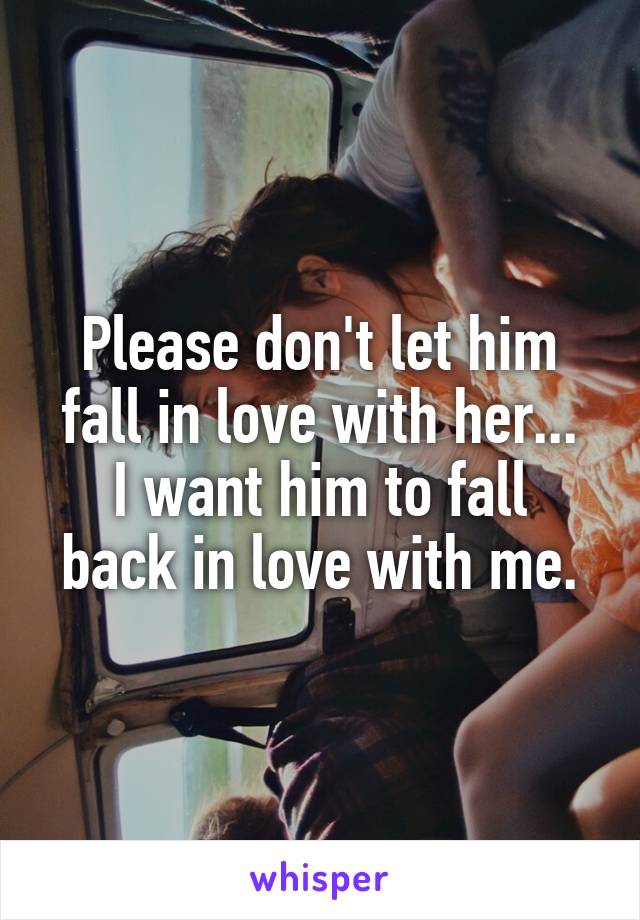Please don't let him fall in love with her...
I want him to fall back in love with me.