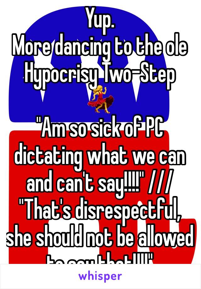 Yup.
More dancing to the ole Hypocrisy Two-Step
💃
"Am so sick of PC dictating what we can and can't say!!!!" ///
"That's disrespectful, she should not be allowed to say that!!!!"
