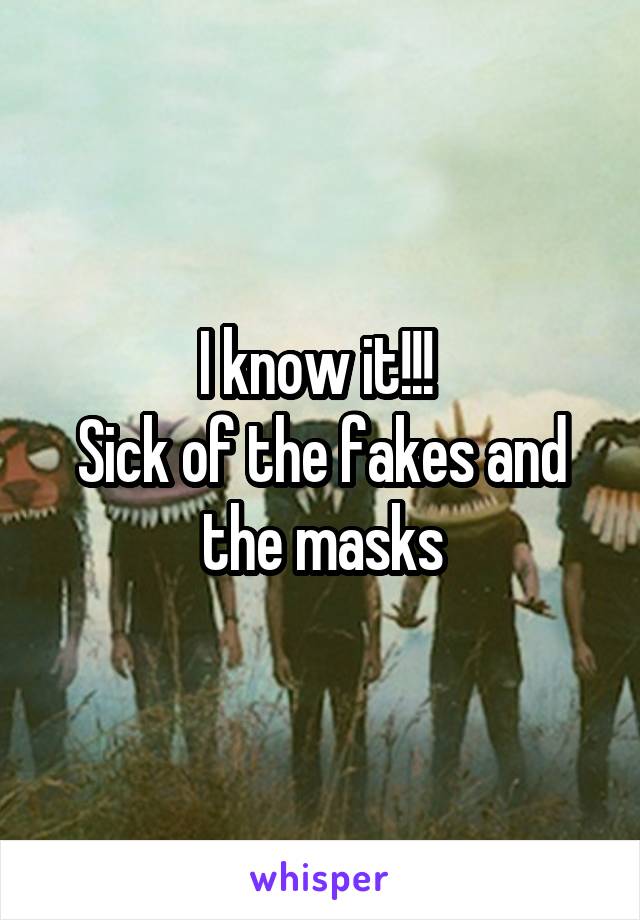 I know it!!! 
Sick of the fakes and the masks