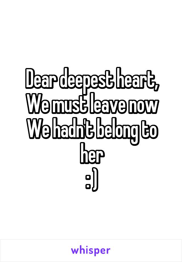 Dear deepest heart,
We must leave now
We hadn't belong to her
: )