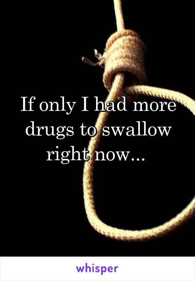 If only I had more drugs to swallow right now... 
