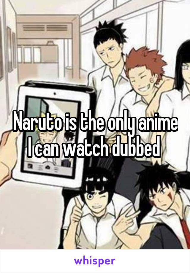 Naruto is the only anime I can watch dubbed 