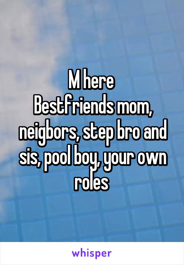 M here 
Bestfriends mom, neigbors, step bro and sis, pool boy, your own roles 