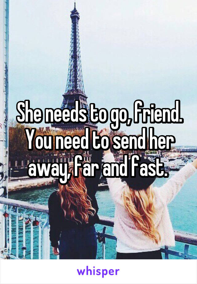 She needs to go, friend. You need to send her away, far and fast. 
