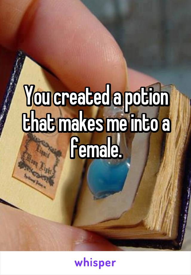 You created a potion that makes me into a female.
