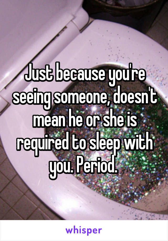 Just because you're seeing someone, doesn't mean he or she is required to sleep with you. Period. 