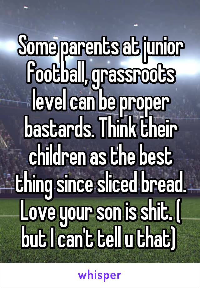 Some parents at junior football, grassroots level can be proper bastards. Think their children as the best thing since sliced bread. Love your son is shit. ( but I can't tell u that) 