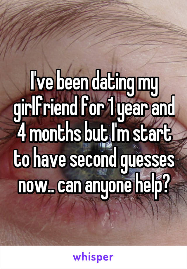 I've been dating my girlfriend for 1 year and 4 months but I'm start to have second guesses now.. can anyone help?