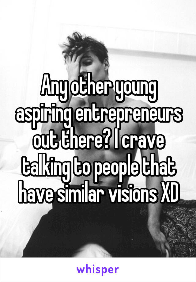 Any other young aspiring entrepreneurs out there? I crave talking to people that have similar visions XD