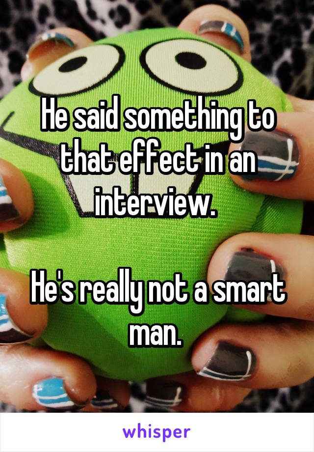 He said something to that effect in an interview. 

He's really not a smart man. 