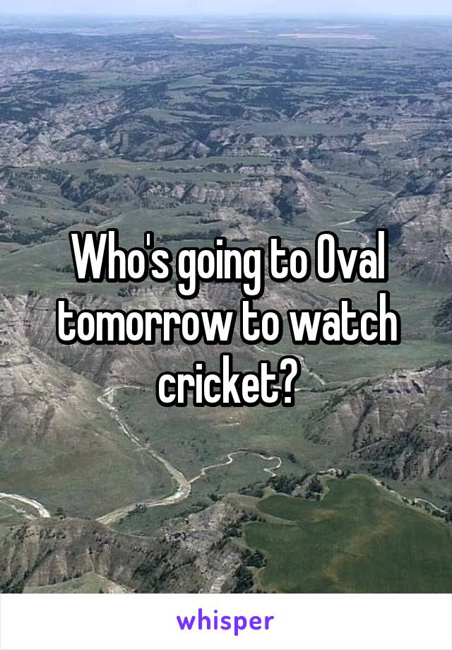 Who's going to Oval tomorrow to watch cricket?
