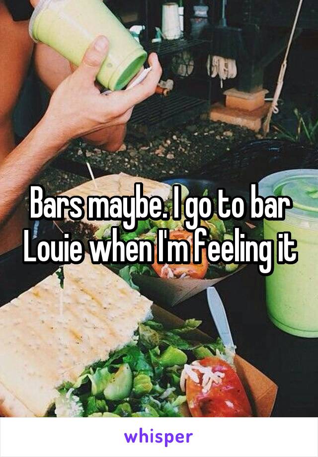 Bars maybe. I go to bar Louie when I'm feeling it