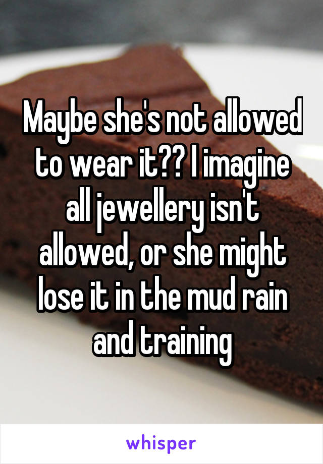 Maybe she's not allowed to wear it?? I imagine all jewellery isn't allowed, or she might lose it in the mud rain and training