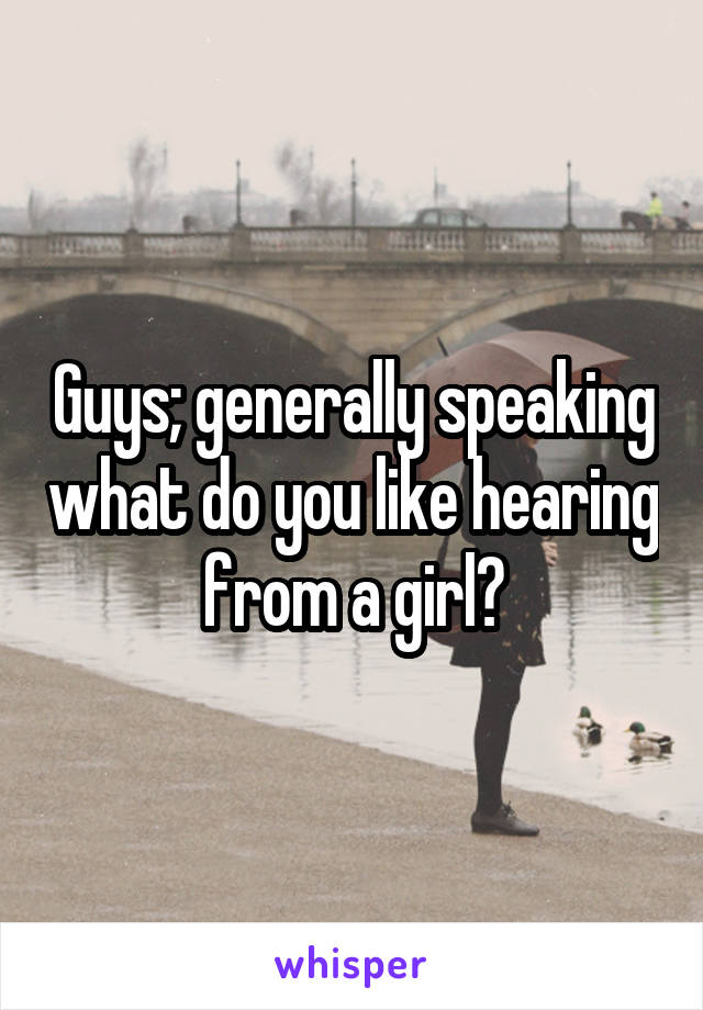 Guys; generally speaking what do you like hearing from a girl?