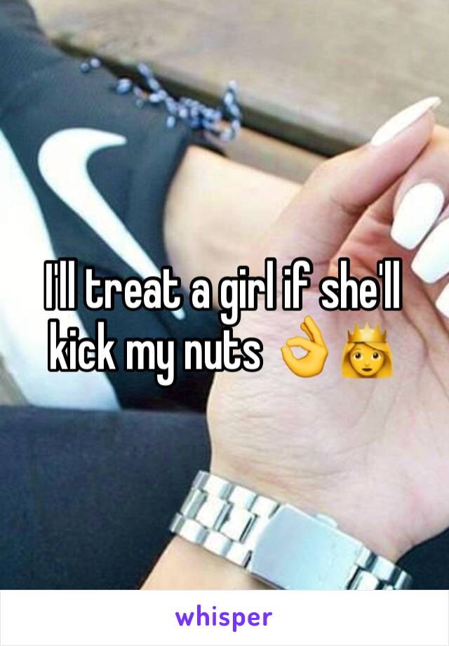 I'll treat a girl if she'll kick my nuts 👌👸